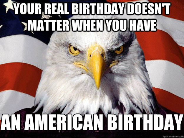 Your real Birthday doesn't matter when you have AN AMERICAN BIRTHDAY


 - Your real Birthday doesn't matter when you have AN AMERICAN BIRTHDAY


  angry eagle