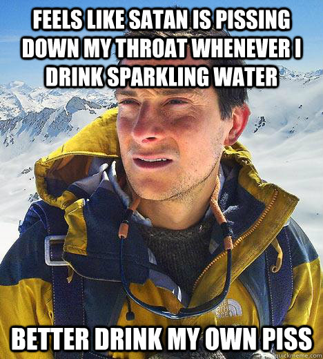 feels like Satan is pissing down my throat whenever I drink sparkling water better drink my own piss  Bear Grylls
