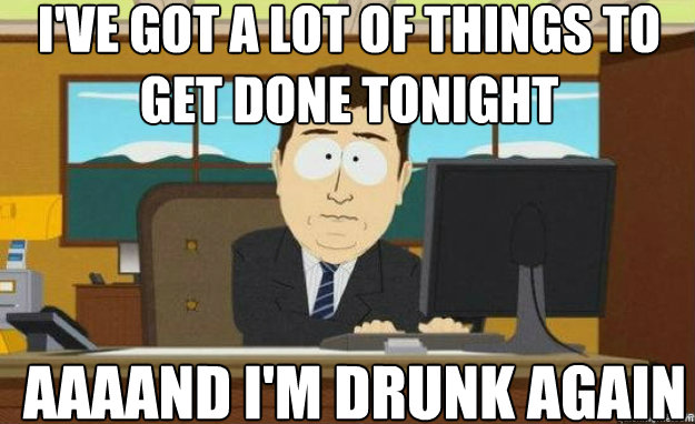 I've got a lot of things to get done tonight AAAAND I'm drunk again  aaaand its gone