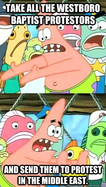 Take all the westboro baptist protestors and send them to protest in the middle east.  Push it somewhere else Patrick