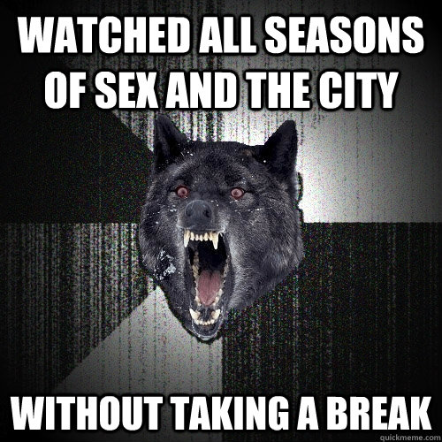 Watched all seasons of sex and the city without taking a break   Insanity Wolf