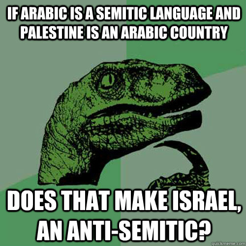 If Arabic is a semitic language and Palestine is an Arabic country Does that make Israel, an anti-semitic? - If Arabic is a semitic language and Palestine is an Arabic country Does that make Israel, an anti-semitic?  Philosoraptor