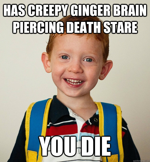 Has creepy ginger brain piercing death stare you die  Pre-School Freshman