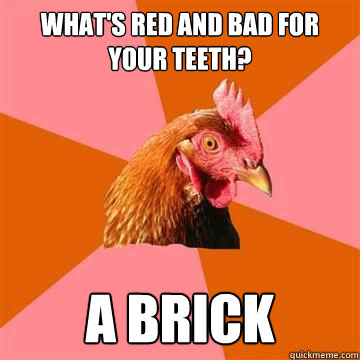 What's red and bad for your teeth? A brick  Anti-Joke Chicken