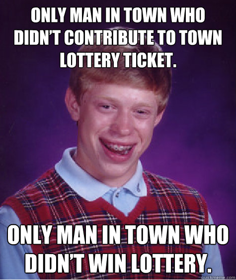 Only man in town who didn’t contribute to town lottery ticket. Only man in town who didn’t win lottery.  Bad Luck Brian