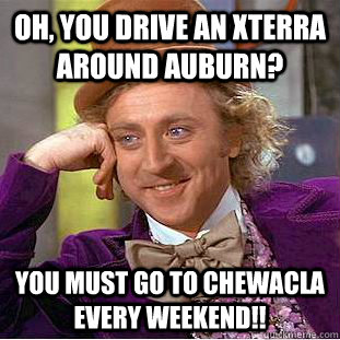 Oh, You drive an xterra around Auburn? You must go to Chewacla every weekend!!  Creepy Wonka