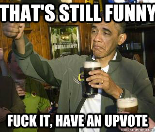 That's still funny Fuck it, have an upvote - That's still funny Fuck it, have an upvote  Obama cool