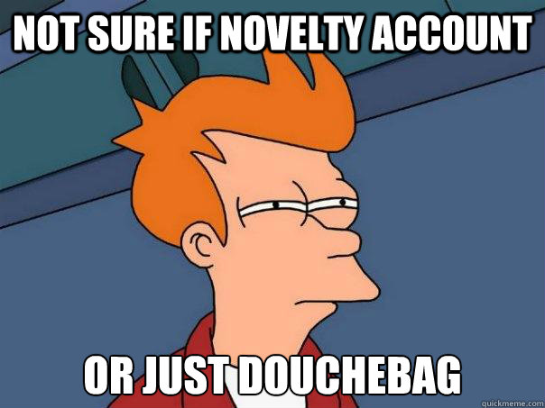 Not sure if novelty account or just douchebag  Futurama Fry