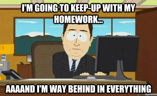 I'm going to keep-up with my homework... AAAAND I'm way behind in everything - I'm going to keep-up with my homework... AAAAND I'm way behind in everything  aaaand its gone