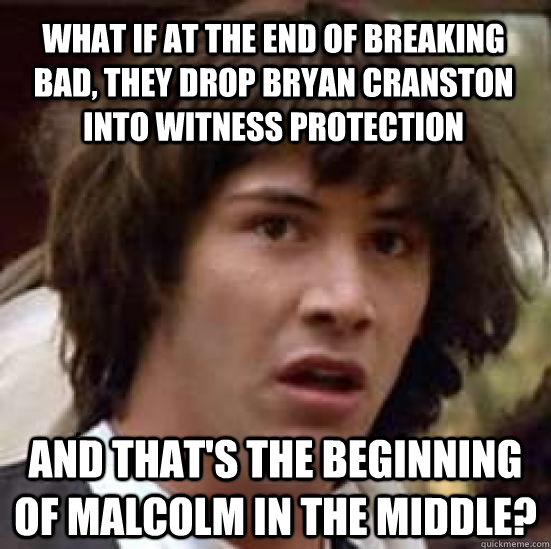 What if at the end of Breaking Bad, they drop Bryan Cranston into Witness protection and that's the beginning of malcolm in the middle?  conspiracy keanu
