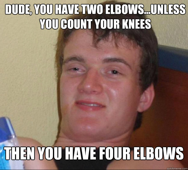 Dude, you have two elbows...unless you count your knees then you have four elbows - Dude, you have two elbows...unless you count your knees then you have four elbows  10guy