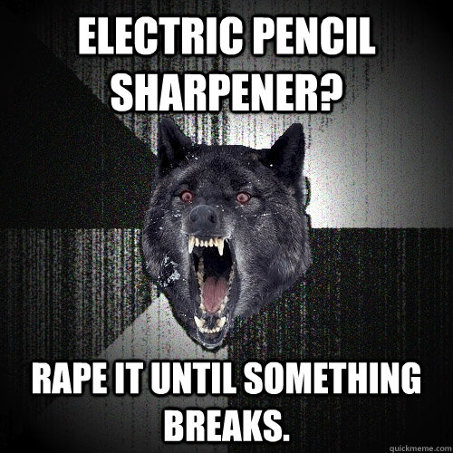 Electric pencil sharpener? Rape it until something breaks.  Insanity Wolf