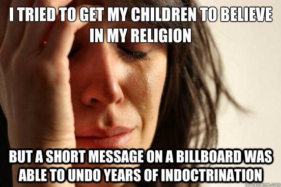I tried to get my children to believe in my religion but a short message on a billboard was able to undo years of indoctrination - I tried to get my children to believe in my religion but a short message on a billboard was able to undo years of indoctrination  First World Problems