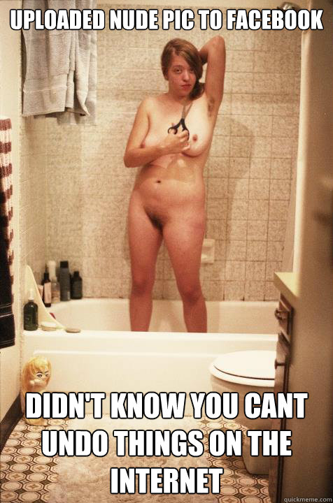 Uploaded Nude Pic to Facebook Didn't know you cant undo things on the internet - Uploaded Nude Pic to Facebook Didn't know you cant undo things on the internet  Melissa Beadle