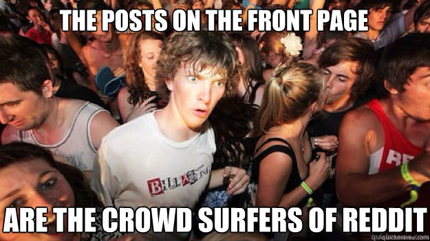 The posts on the front page are the crowd surfers of reddit  Sudden clarity clarance