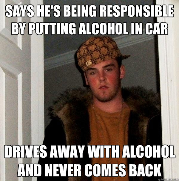 says he's being responsible by putting alcohol in car drives away with alcohol and never comes back  Scumbag Steve