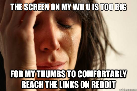 the screen on my wii u is too big for my thumbs to comfortably reach the links on reddit  First World Problems