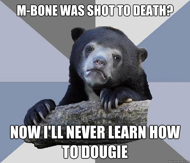 m-bone was shot to death? now i'll never learn how to dougie - m-bone was shot to death? now i'll never learn how to dougie  Blue Bear