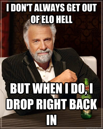 I don't always get out of elo hell but when I do, I drop right back in  The Most Interesting Man In The World