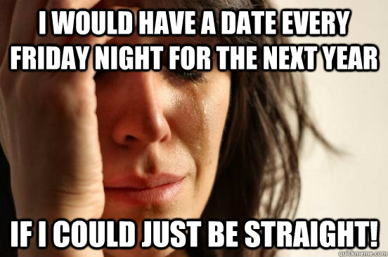 I would have a date every Friday night for the next year If I could just be straight! - I would have a date every Friday night for the next year If I could just be straight!  First World Problems