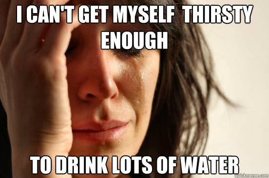 I can't get myself  thirsty enough to drink lots of water  First World Problems