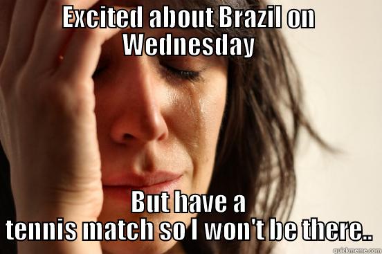 EXCITED ABOUT BRAZIL ON WEDNESDAY BUT HAVE A TENNIS MATCH SO I WON'T BE THERE.. First World Problems