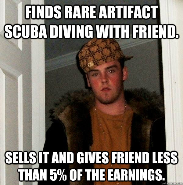 Finds rare artifact scuba diving with friend. Sells it and gives friend less than 5% of the earnings.  Scumbag Steve
