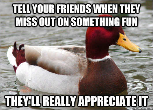 Tell your friends when they miss out on something fun They'll really appreciate it  Malicious Advice Mallard