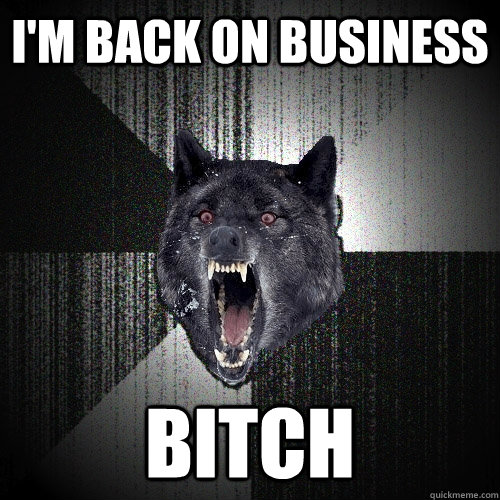 I'm back on business bitch  Insanity Wolf