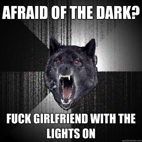 afraid of the dark? fuck girlfriend with the lights on  Insanity Wolf