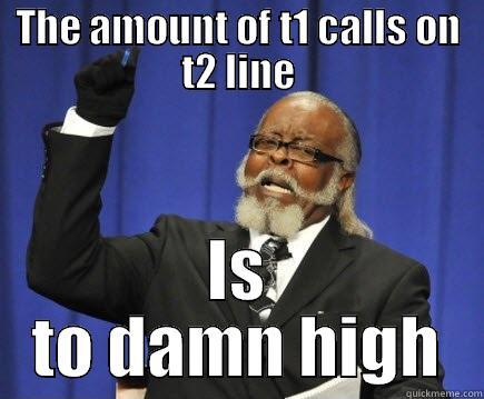 if t1 just could get their act together - THE AMOUNT OF T1 CALLS ON T2 LINE IS TO DAMN HIGH Too Damn High