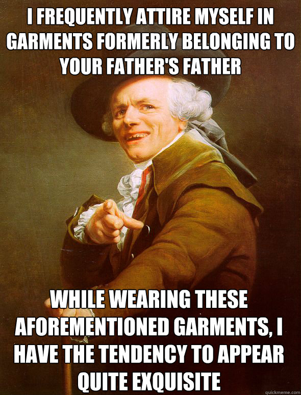 I frequently attire myself in garments formerly belonging to your father's father While wearing these aforementioned garments, I have the tendency to appear quite exquisite  Joseph Ducreux