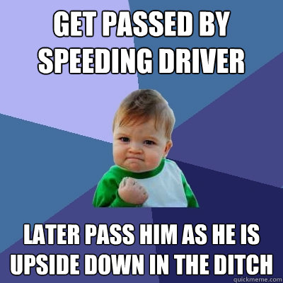 get passed by speeding driver later pass him as he is upside down in the ditch - get passed by speeding driver later pass him as he is upside down in the ditch  Success Kid