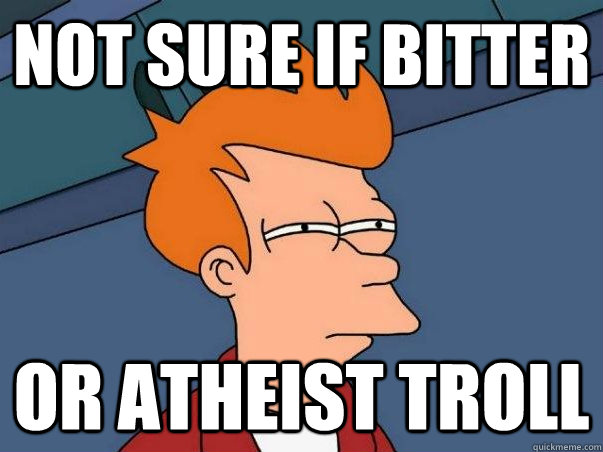not sure if bitter Or atheist troll  Not sure Fry