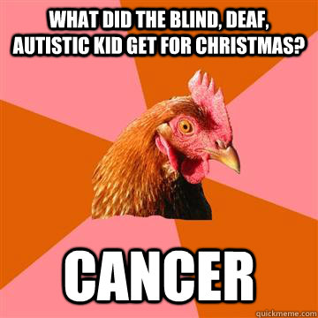 What did the blind, deaf, autistic kid get for christmas? cancer  Anti-Joke Chicken