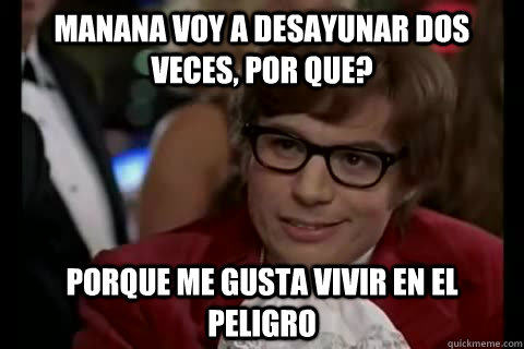 Manana voy a desayunar dos veces, por que? porque me gusta vivir en el peligro  Dangerously - Austin Powers