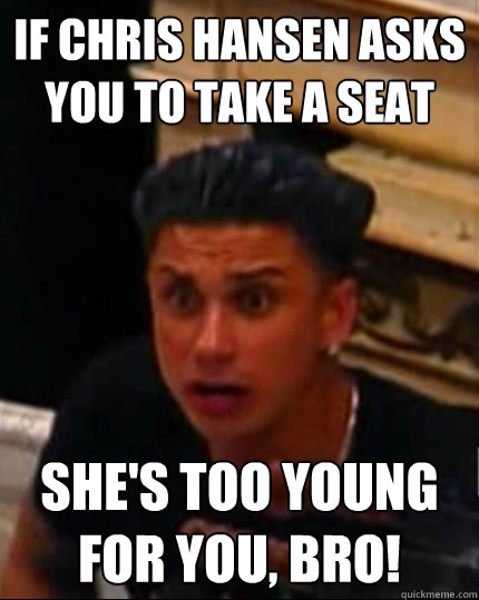 IF CHRIS HANSEN ASKS YOU TO TAKE A SEAT SHE'S TOO YOUNG FOR YOU, BRO!  