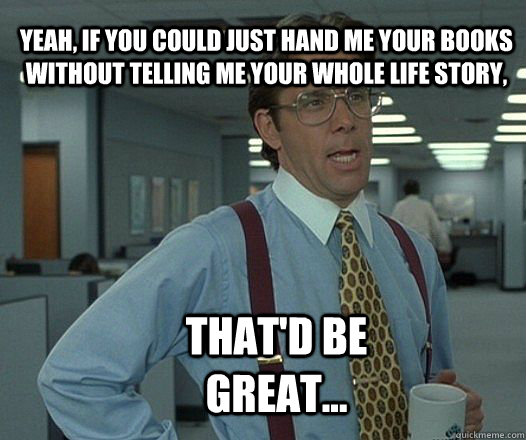 yeah, if you could just hand me your books without telling me your whole life story, that'd be great... - yeah, if you could just hand me your books without telling me your whole life story, that'd be great...  Scumbag boss