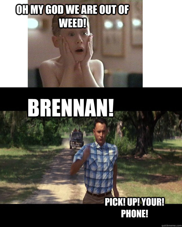 OH My god we are out of weed! Brennan! PICk! Up! your! phone! - OH My god we are out of weed! Brennan! PICk! Up! your! phone!  Misc