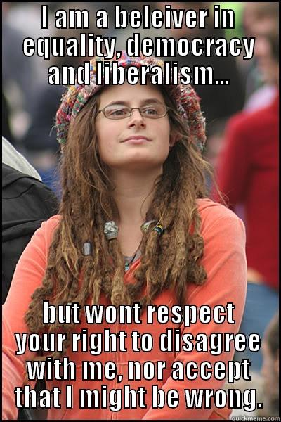 I AM A BELEIVER IN EQUALITY, DEMOCRACY AND LIBERALISM... BUT WONT RESPECT YOUR RIGHT TO DISAGREE WITH ME, NOR ACCEPT THAT I MIGHT BE WRONG. College Liberal