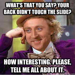 What's that you say? Your back didn't touch the slide? How Interesting. Please, tell me all about it. - What's that you say? Your back didn't touch the slide? How Interesting. Please, tell me all about it.  Condescending Wonka
