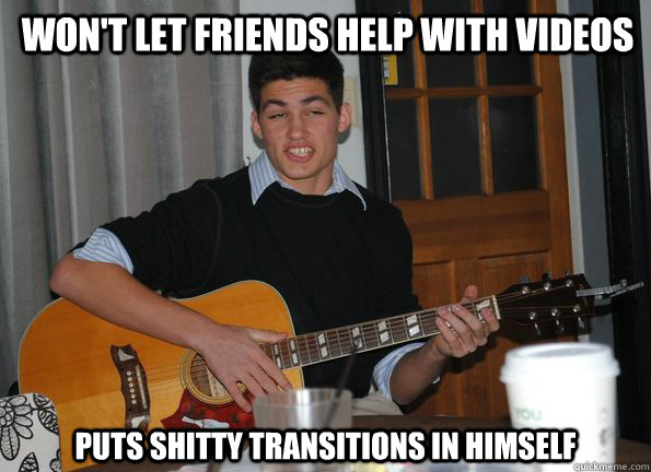 Won't let friends help with videos Puts shitty transitions in himself  