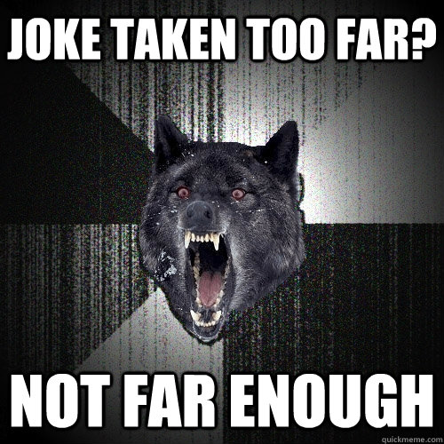Joke Taken Too Far? Not far enough  Insanity Wolf