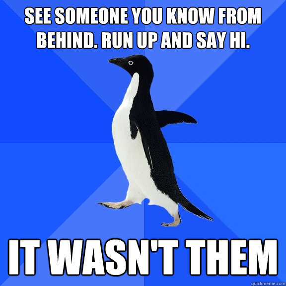 See someone you know from behind. Run up and say hi. It wasn't them  Socially Awkward Penguin