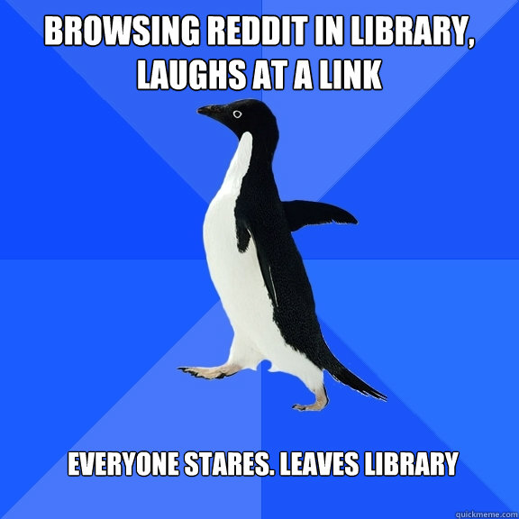 Browsing reddit in library,
laughs at a link everyone stares. leaves library  Socially Awkward Penguin