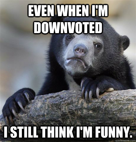Even when I'm downvoted I still think I'm funny. - Even when I'm downvoted I still think I'm funny.  Confession Bear