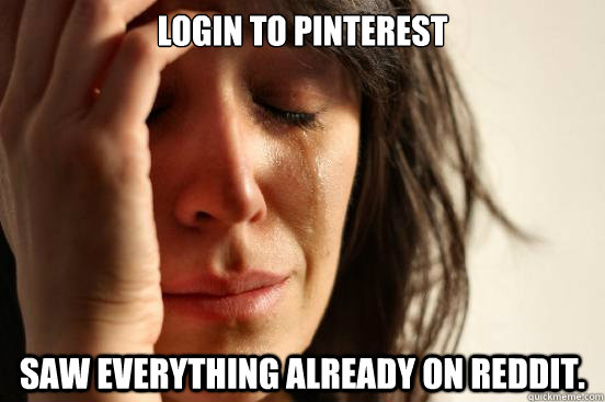 Login to Pinterest Saw everything already on Reddit.   First World Problems