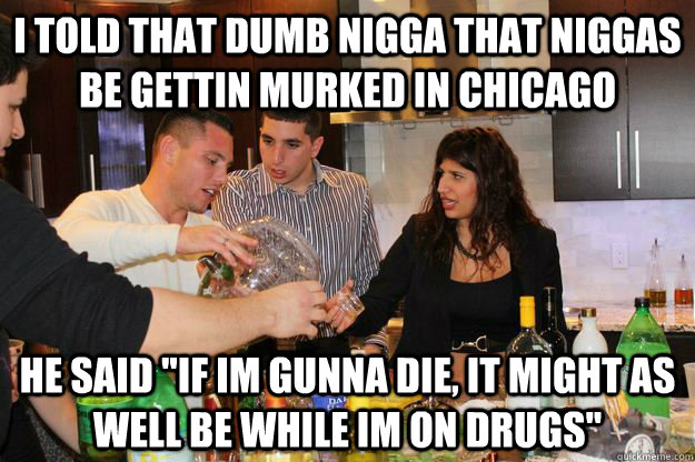 I told that dumb nigga that niggas be gettin murked in chicago He said 