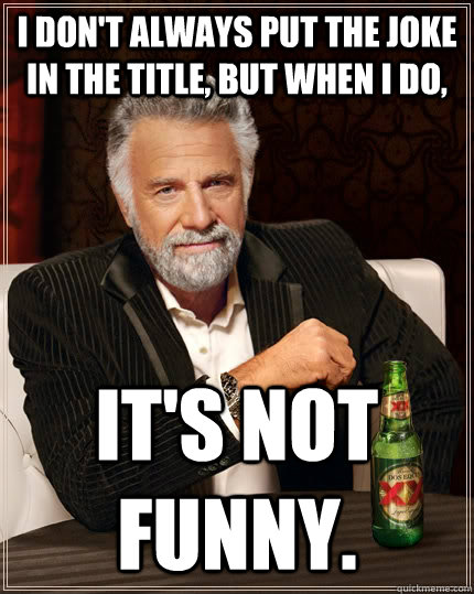 I don't always put the joke in the title, but when I do, it's not funny.  The Most Interesting Man In The World
