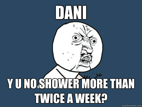 dani y u no shower more than twice a week?  Y U No